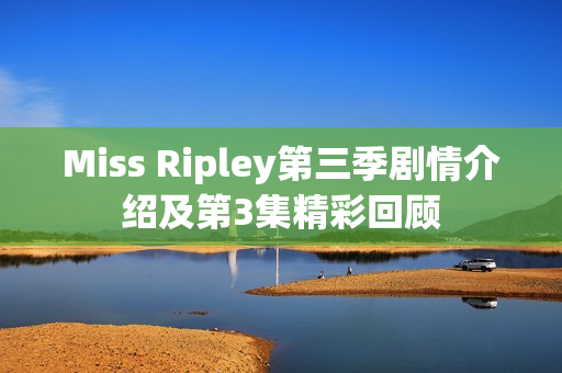 Miss Ripley第三季剧情介绍及第3集精彩回顾