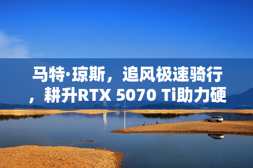 马特·琼斯，追风极速骑行，耕升RTX 5070 Ti助力硬核骑行之旅
