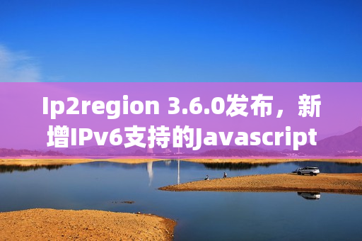 Ip2region 3.6.0发布,新增IPv6支持的Javascript扩展 Ip2region 3.6.0发布,新增IPv6支持的Javascript扩展