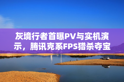 灰境行者首曝PV与实机演示，腾讯克系FPS猎杀夺宝游戏来袭
