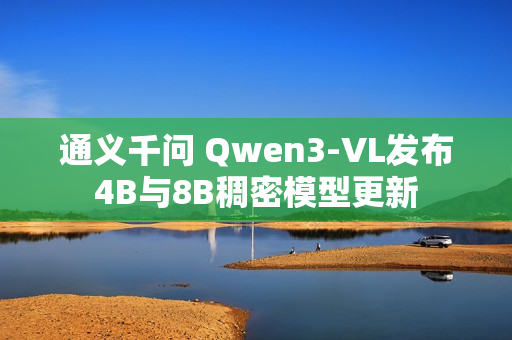 通义千问 Qwen3-VL发布4B与8B稠密模型更新