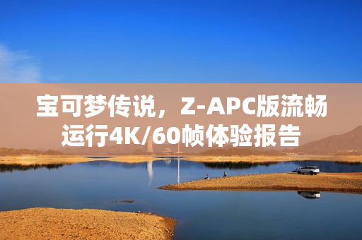 宝可梦传说，Z-APC版流畅运行4K/60帧体验报告