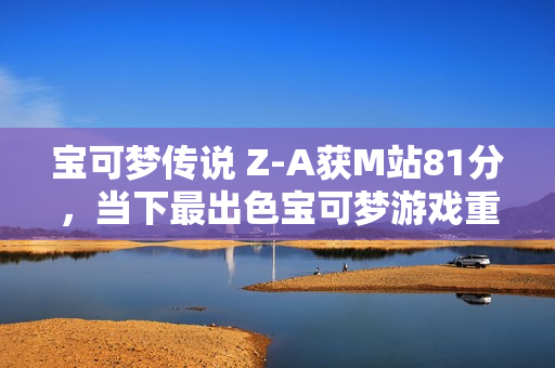 宝可梦传说 Z-A获M站81分，当下最出色宝可梦游戏重磅来袭！