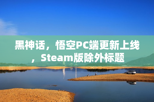 黑神话，悟空PC端更新上线，Steam版除外标题