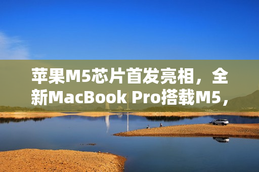 苹果M5芯片首发亮相，全新MacBook Pro搭载M5，本周震撼登场