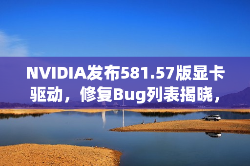 NVIDIA发布581.57版显卡驱动，修复Bug列表揭晓，包括黑猴问题修复