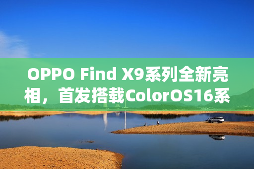 OPPO Find X9系列全新亮相，首发搭载ColorOS16系统