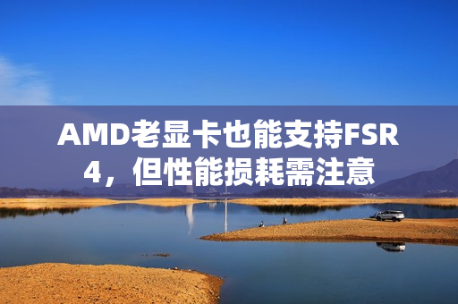 AMD老显卡也能支持FSR4，但性能损耗需注意