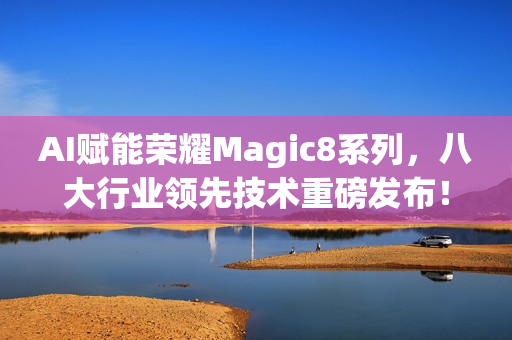 AI赋能荣耀Magic8系列，八大行业领先技术重磅发布！