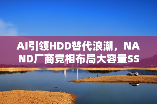 AI引领HDD替代浪潮，NAND厂商竞相布局大容量SSD市场