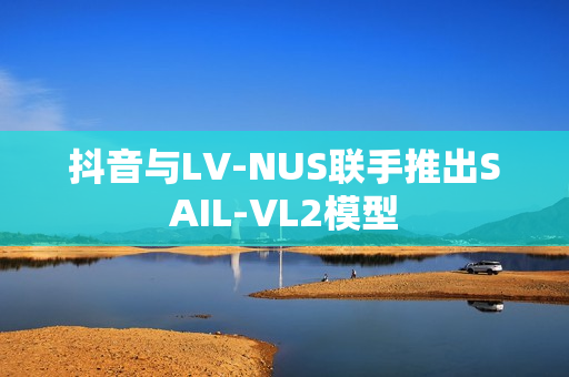 抖音与LV-NUS联手推出SAIL-VL2模型 抖音与LV-NUS联手推出SAIL-VL2模型