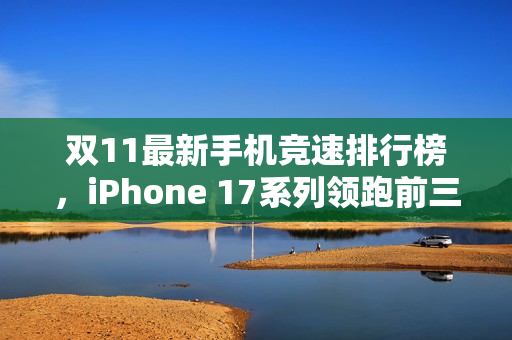 双11最新手机竞速排行榜，iPhone 17系列领跑前三甲