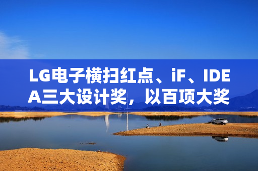 LG电子横扫红点、iF、IDEA三大设计奖，以百项大奖引领设计创新风潮