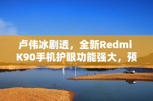 卢伟冰剧透，全新Redmi K90手机护眼功能强大，预计十月末发布！