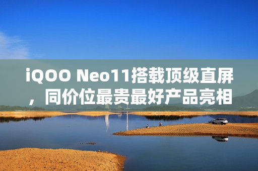 iQOO Neo11搭载顶级直屏，同价位最贵最好产品亮相