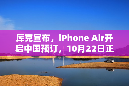 库克宣布，iPhone Air开启中国预订，10月22日正式发售