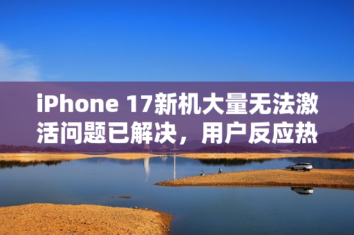 iPhone 17新机大量无法激活问题已解决，用户反应热烈讨论