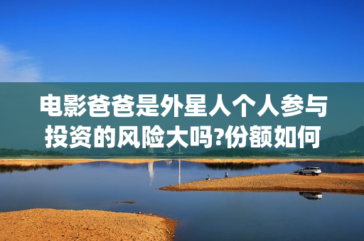 电影爸爸是外星人个人参与投资的风险大吗?份额如何认购?(电影爸爸是外星人免费观看)