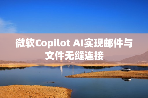 微软Copilot AI实现邮件与文件无缝连接