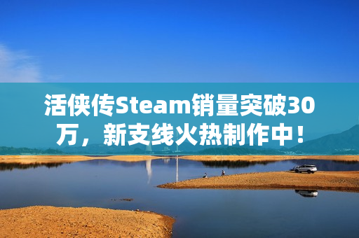 活侠传Steam销量突破30万，新支线火热制作中！