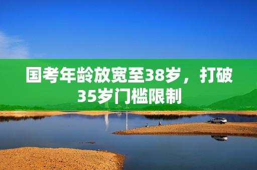 国考年龄放宽至38岁，打破35岁门槛限制
