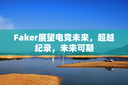 Faker展望电竞未来,超越纪录,未来可期 Faker展望电竞未来,超越纪录,未来可期