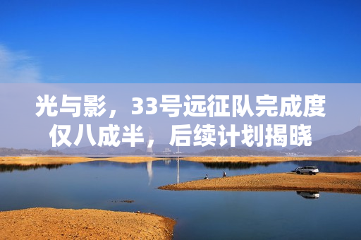 光与影,33号远征队完成度仅八成半,后续计划揭晓 光与影,33号远征队完成度仅八成半,后续计划揭晓