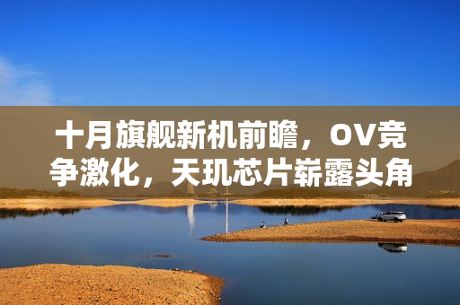 十月旗舰新机前瞻，OV竞争激化，天玑芯片崭露头角