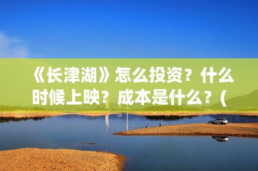 《长津湖》怎么投资？什么时候上映？成本是什么？(长津湖怎么读拼音)