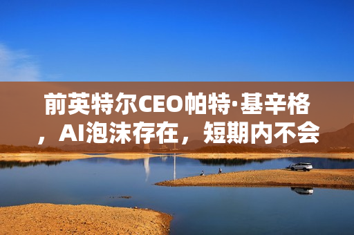 前英特尔CEO帕特·基辛格，AI泡沫存在，短期内不会破裂
