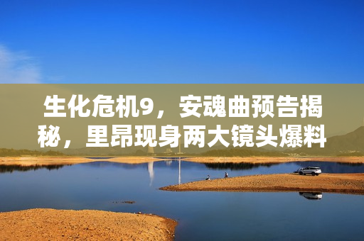 生化危机9，安魂曲预告揭秘，里昂现身两大镜头爆料！