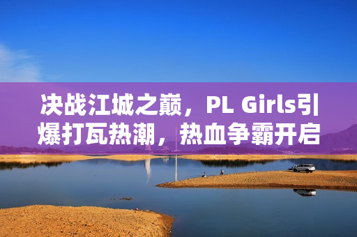 决战江城之巅，PL Girls引爆打瓦热潮，热血争霸开启！