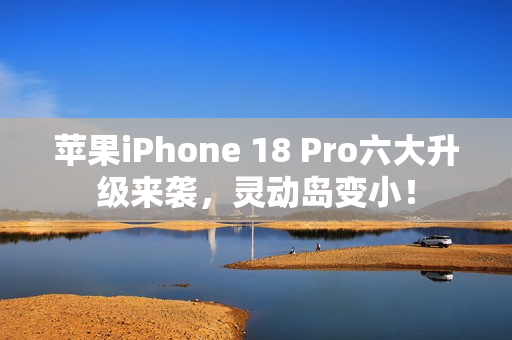 苹果iPhone 18 Pro六大升级来袭，灵动岛变小！