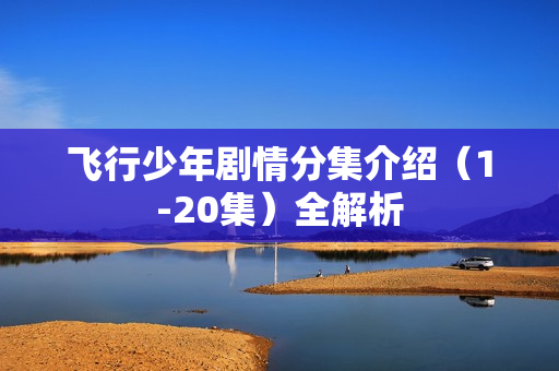 飞行少年剧情分集介绍（1-20集）全解析