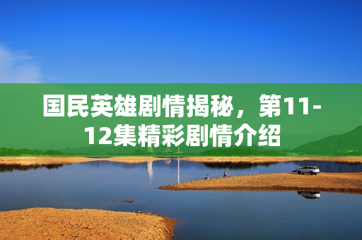 国民英雄剧情揭秘，第11-12集精彩剧情介绍