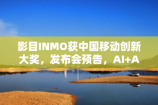 影目INMO获中国移动创新大奖，发布会预告，AI+AR生态将有大动作揭晓