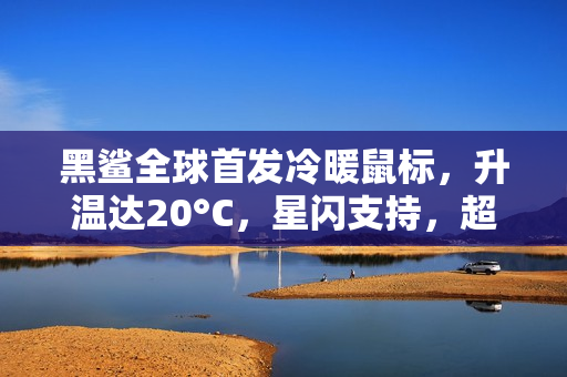 黑鲨全球首发冷暖鼠标，升温达20°C，星闪支持，超值439元起！