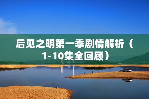 后见之明第一季剧情解析（1-10集全回顾）