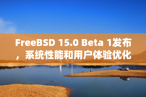 FreeBSD 15.0 Beta 1发布，系统性能和用户体验优化升级