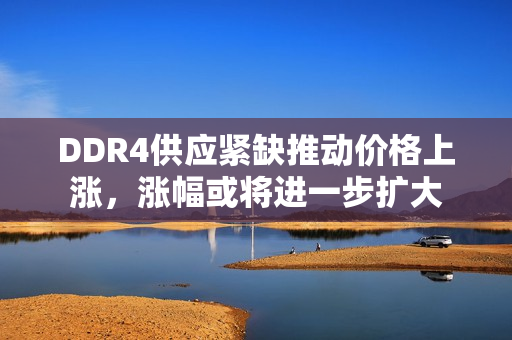 DDR4供应紧缺推动价格上涨，涨幅或将进一步扩大