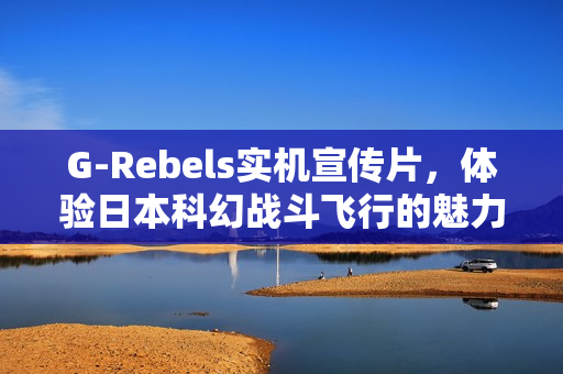 G-Rebels实机宣传片，体验日本科幻战斗飞行的魅力