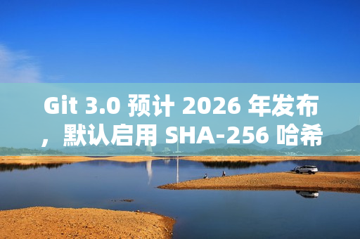 Git 3.0 预计 2026 年发布，默认启用 SHA-256 哈希算法提升安全性