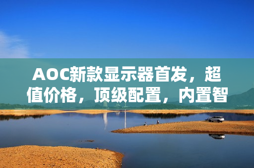 AOC新款显示器首发，超值价格，顶级配置，内置智联无线投屏开启视觉盛宴