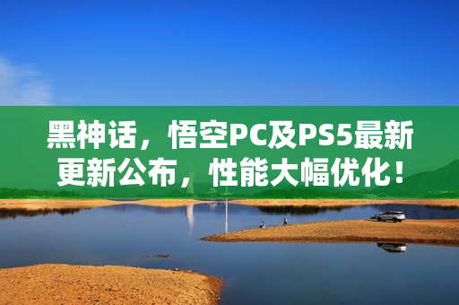 黑神话，悟空PC及PS5最新更新公布，性能大幅优化！