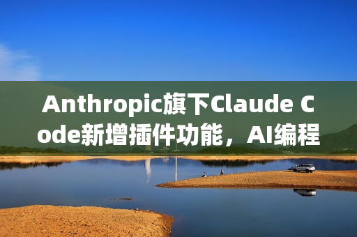 Anthropic旗下Claude Code新增插件功能，AI编程助手再升级