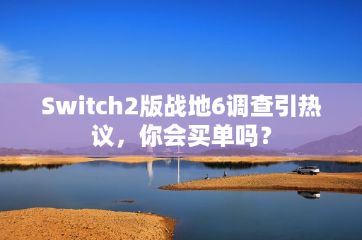 Switch2版战地6调查引热议，你会买单吗？