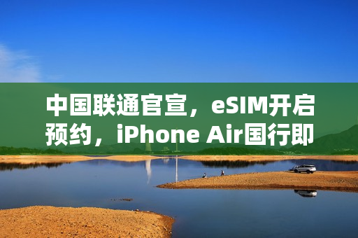 中国联通官宣，eSIM开启预约，iPhone Air国行即将来临