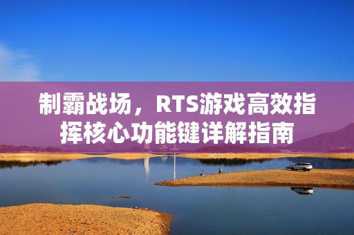 制霸战场,RTS游戏高效指挥核心功能键详解指南 制霸战场,RTS游戏高效指挥核心功能键详解指南