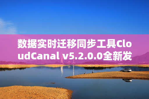 数据实时迁移同步工具CloudCanal v5.2.0.0全新发布，SaaS全托管支持功能升级