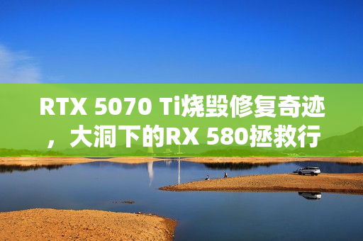 RTX 5070 Ti烧毁修复奇迹，大洞下的RX 580拯救行动